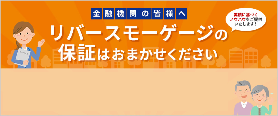 金融機関の皆様へ　リバースモーゲージの保証はおまかせください